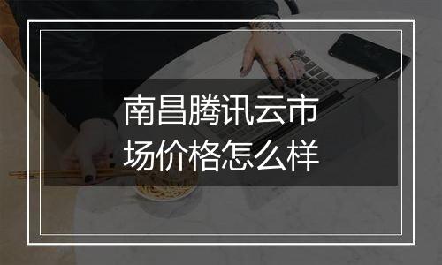 南昌腾讯云市场价格怎么样