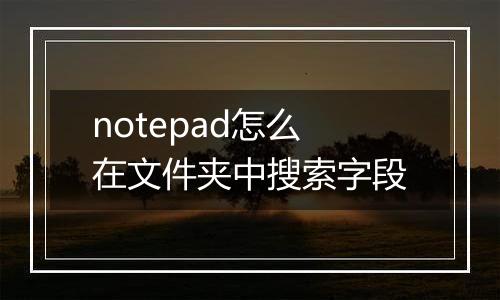 notepad怎么在文件夹中搜索字段