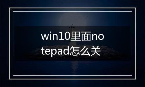 win10里面notepad怎么关
