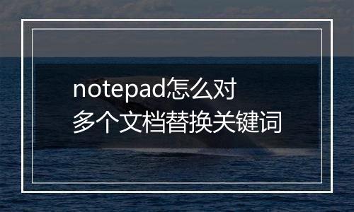 notepad怎么对多个文档替换关键词