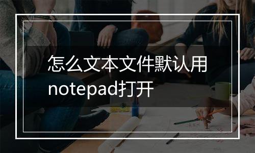 怎么文本文件默认用notepad打开
