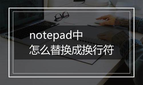 notepad中怎么替换成换行符