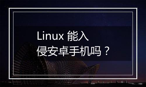 Linux 能入侵安卓手机吗?
