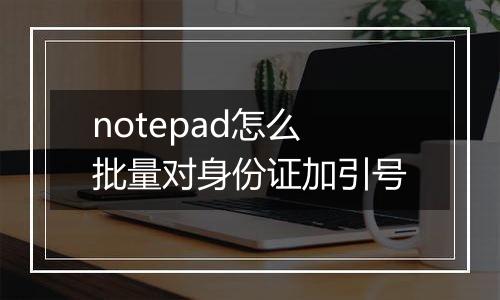 notepad怎么批量对身份证加引号