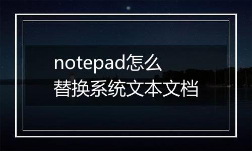 notepad怎么替换系统文本文档