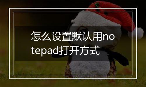 怎么设置默认用notepad打开方式