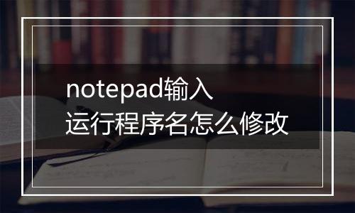 notepad输入运行程序名怎么修改