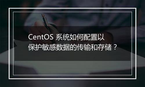 CentOS 系统如何配置以保护敏感数据的传输和存储？