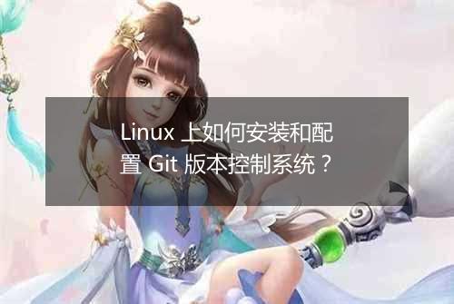 Linux 上如何安装和配置 Git 版本控制系统?