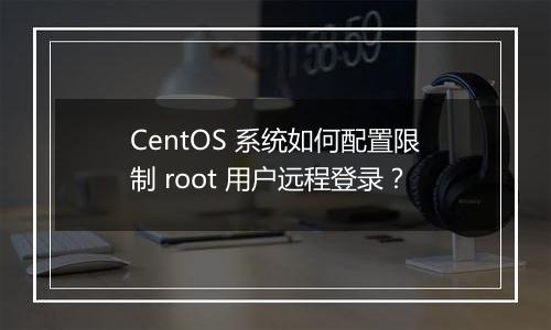 CentOS 系统如何配置限制 root 用户远程登录?