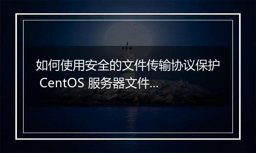 如何使用安全的文件传输协议保护 CentOS 服务器文件传输？