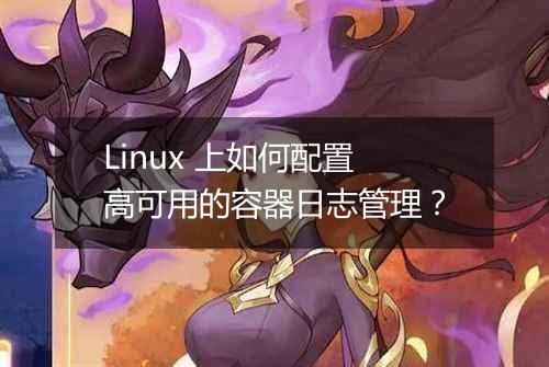 Linux 上如何配置高可用的容器日志管理？