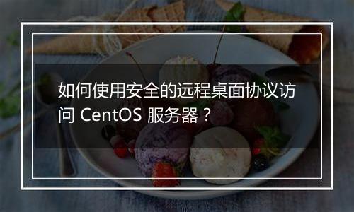 如何使用安全的远程桌面协议访问 CentOS 服务器?