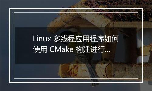 Linux 多线程应用程序如何使用 CMake 构建进行配置?