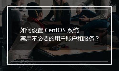 如何设置 CentOS 系统禁用不必要的用户账户和服务?
