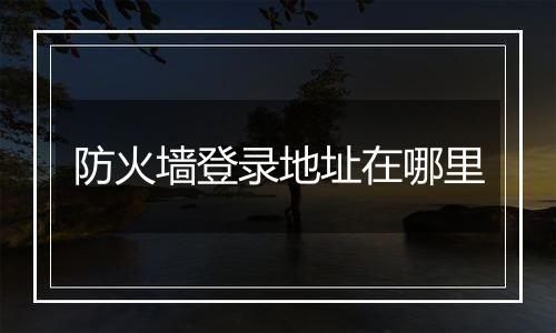 防火墙登录地址在哪里