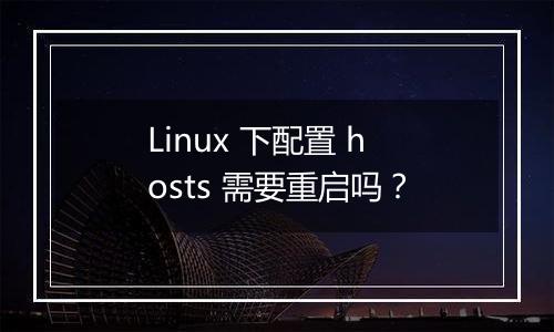Linux 下配置 hosts 需要重启吗？