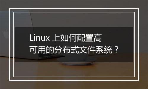 Linux 上如何配置高可用的分布式文件系统?