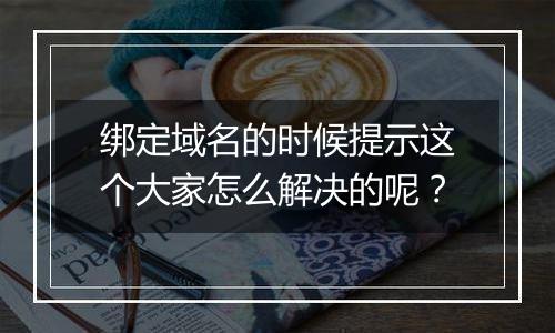 绑定域名的时候提示这个大家怎么解决的呢？