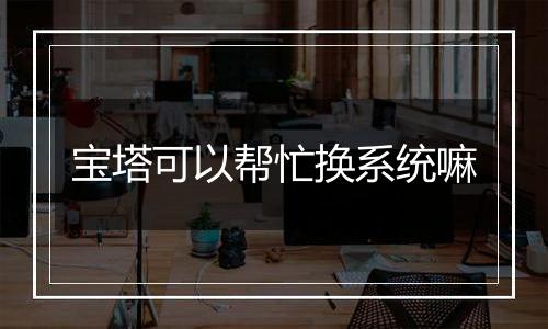 宝塔可以帮忙换系统嘛