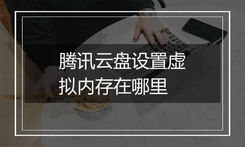腾讯云盘设置虚拟内存在哪里