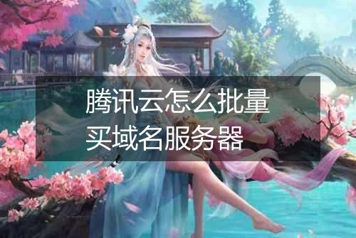 腾讯云怎么批量买域名服务器