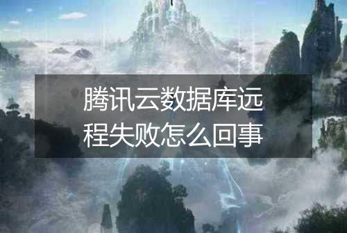 腾讯云数据库远程失败怎么回事