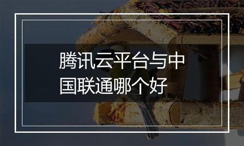 腾讯云平台与中国联通哪个好