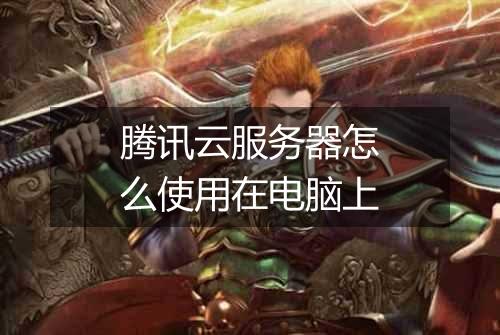 腾讯云服务器怎么使用在电脑上