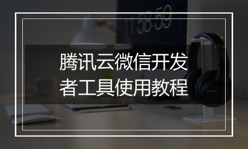 腾讯云微信开发者工具使用教程