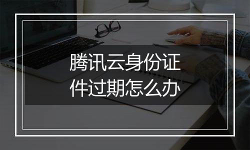腾讯云身份证件过期怎么办