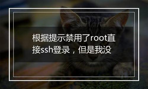 根据提示禁用了root直接ssh登录,但是我没