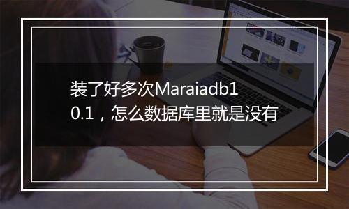 装了好多次Maraiadb10.1,怎么数据库里就是没有