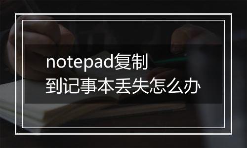 notepad复制到记事本丢失怎么办