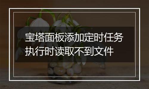 宝塔面板添加定时任务执行时读取不到文件