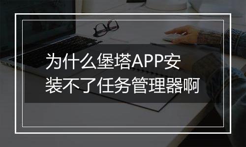为什么堡塔APP安装不了任务管理器啊