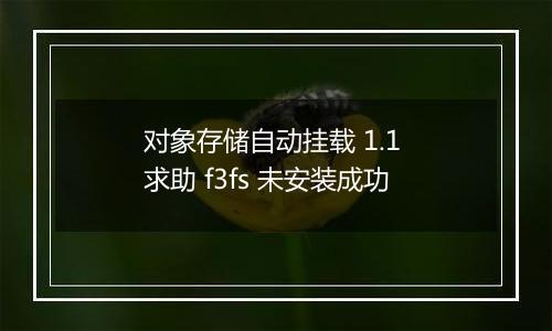 对象存储自动挂载 1.1 求助 f3fs 未安装成功