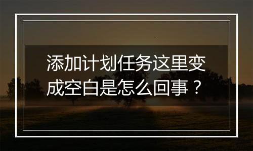 添加计划任务这里变成空白是怎么回事?
