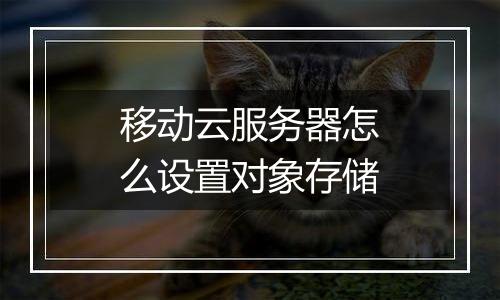 移动云服务器怎么设置对象存储