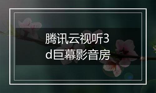 腾讯云视听3d巨幕影音房