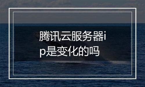 腾讯云服务器ip是变化的吗