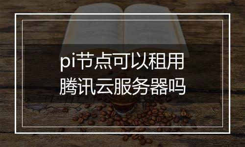 pi节点可以租用腾讯云服务器吗
