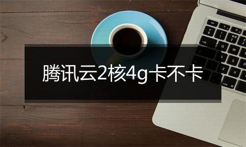 腾讯云2核4g卡不卡