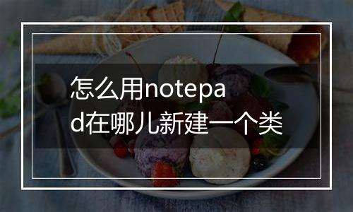 怎么用notepad在哪儿新建一个类