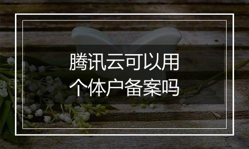 腾讯云可以用个体户备案吗