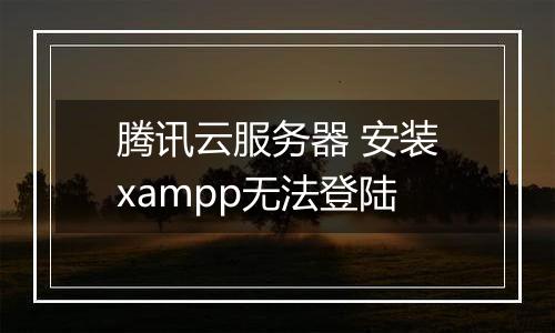腾讯云服务器 安装xampp无法登陆