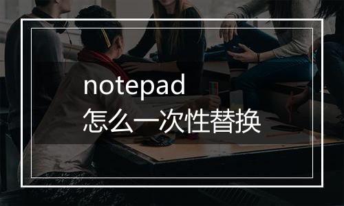 notepad怎么一次性替换