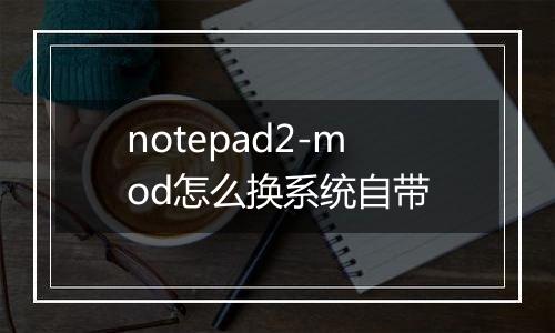 notepad2-mod怎么换系统自带