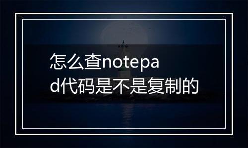 怎么查notepad代码是不是复制的