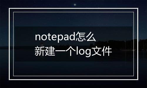 notepad怎么新建一个log文件